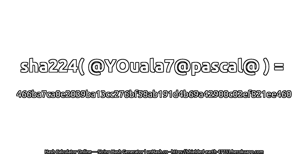 sha224( @YOuala7@pascal@ ) = 466ba7ca0e2039ba13cc276bf58ab191d4b69a42900c02ef821ee460 | unHash.co