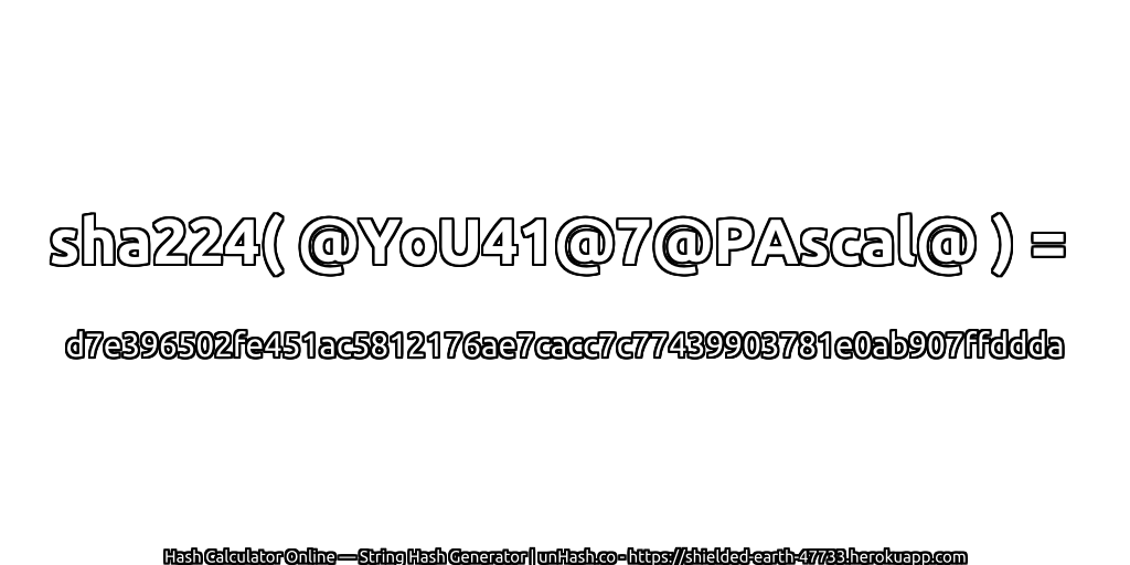 sha224( @YoU41@7@PAscal@ ) = d7e396502fe451ac5812176ae7cacc7c77439903781e0ab907ffddda | unHash.co