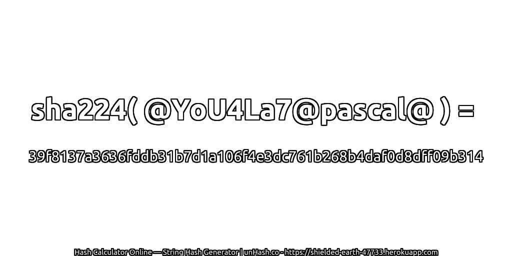 sha224( @YoU4La7@pascal@ ) = 39f8137a3636fddb31b7d1a106f4e3dc761b268b4daf0d8dff09b314 | unHash.co