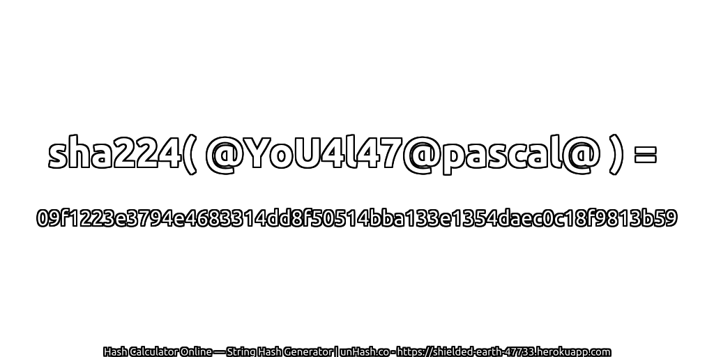 sha224( @YoU4l47@pascal@ ) = 09f1223e3794e4683314dd8f50514bba133e1354daec0c18f9813b59 | unHash.co