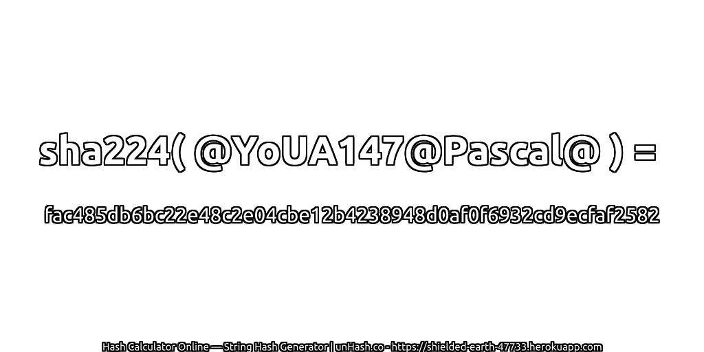 sha224( @YoUA147@Pascal@ ) = fac485db6bc22e48c2e04cbe12b4238948d0af0f6932cd9ecfaf2582 | unHash.co