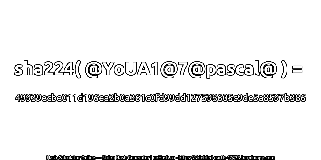 sha224( @YoUA1@7@pascal@ ) = 49939ecbe011d196ea2b0a361c0fd99dd127598605c9de5a8597b386 | unHash.co