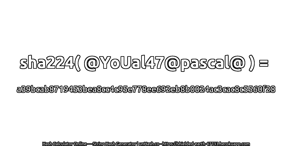 sha224( @YoUal47@pascal@ ) = a39bcab8719453bea8cc4c95e778ee692eb8b0024ac3cac8c5560f28 | unHash.co