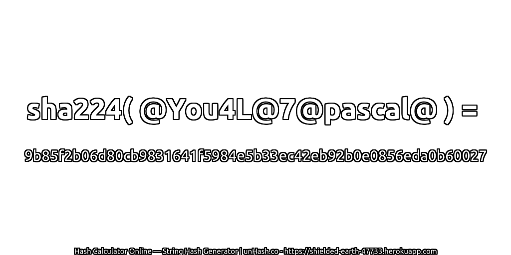 sha224( @You4L@7@pascal@ ) = 9b85f2b06d80cb9831641f5984e5b33ec42eb92b0e0856eda0b60027 | unHash.co