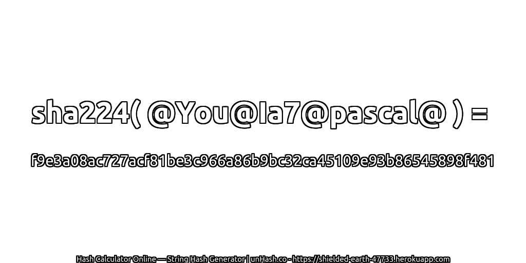 sha224( @You@Ia7@pascal@ ) = f9e3a08ac727acf81be3c966a86b9bc32ca45109e93b86545898f481 | unHash.co