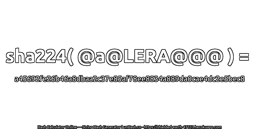 sha224( @a@LERA@@@ ) = a45692fe26b46a8dbaa2c37e85af78ee8834a889da0cae4dc2e5bec8 | unHash.co