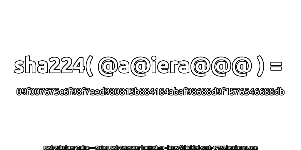 sha224( @a@iera@@@ ) = 09f007675c6f98f7eed980813b884184abaf98688d9f1576546688db | unHash.co