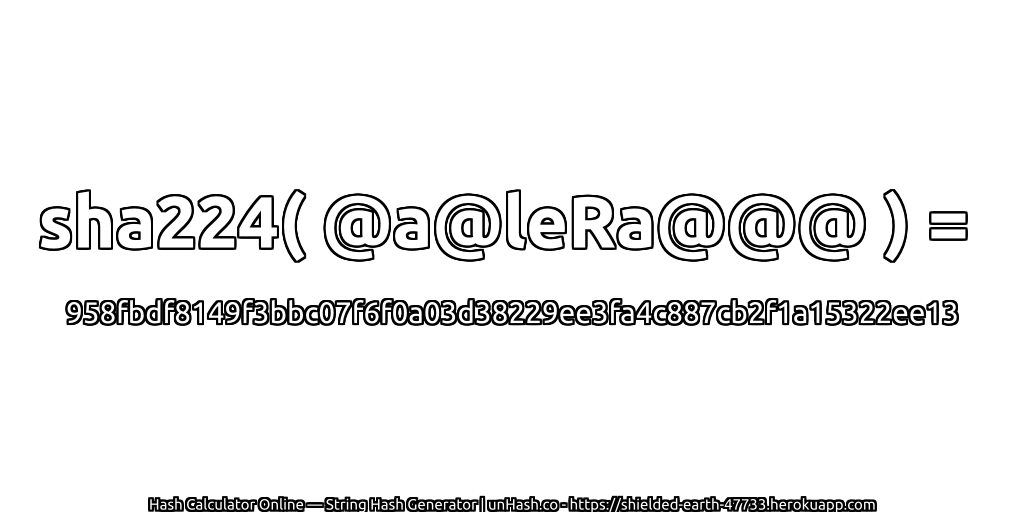sha224( @a@leRa@@@ ) = 958fbdf8149f3bbc07f6f0a03d38229ee3fa4c887cb2f1a15322ee13 | unHash.co