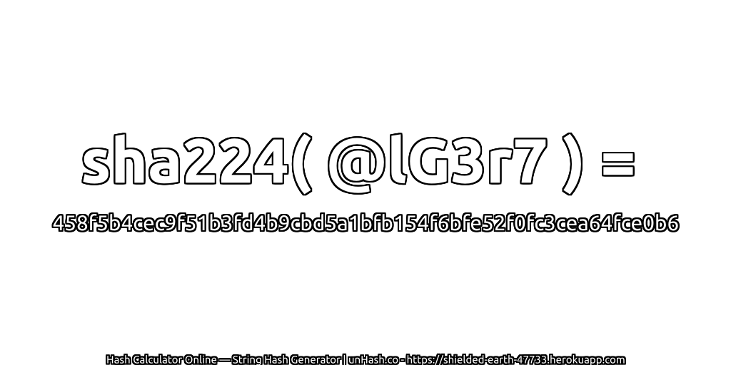 sha224( @lG3r7 ) = 458f5b4cec9f51b3fd4b9cbd5a1bfb154f6bfe52f0fc3cea64fce0b6 | unHash.co
