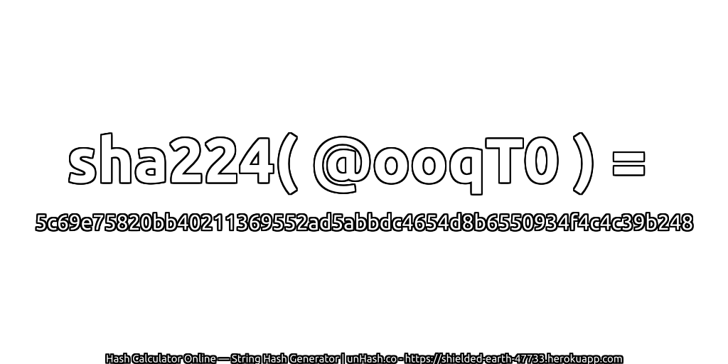 sha224( @ooqT0 ) = 5c69e75820bb40211369552ad5abbdc4654d8b6550934f4c4c39b248 | unHash.co