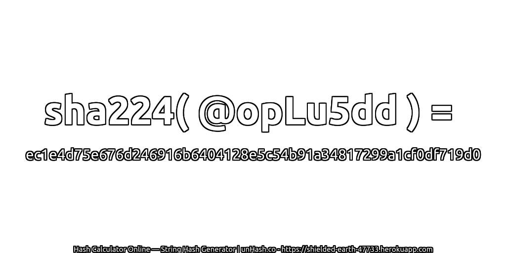 sha224( @opLu5dd ) = ec1e4d75e676d246916b6404128e5c54b91a34817299a1cf0df719d0 | unHash.co