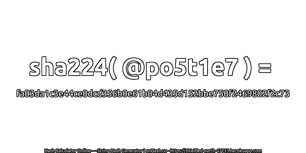 sha224( @po5t1e7 ) = fa03da1c3e44ce0dcd356b0e61b04d435d152bbe750f2469802f2c73 | unHash.co