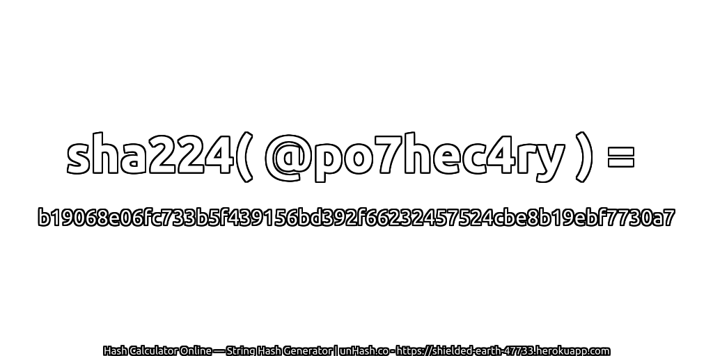 sha224( @po7hec4ry ) = b19068e06fc733b5f439156bd392f66232457524cbe8b19ebf7730a7 | unHash.co