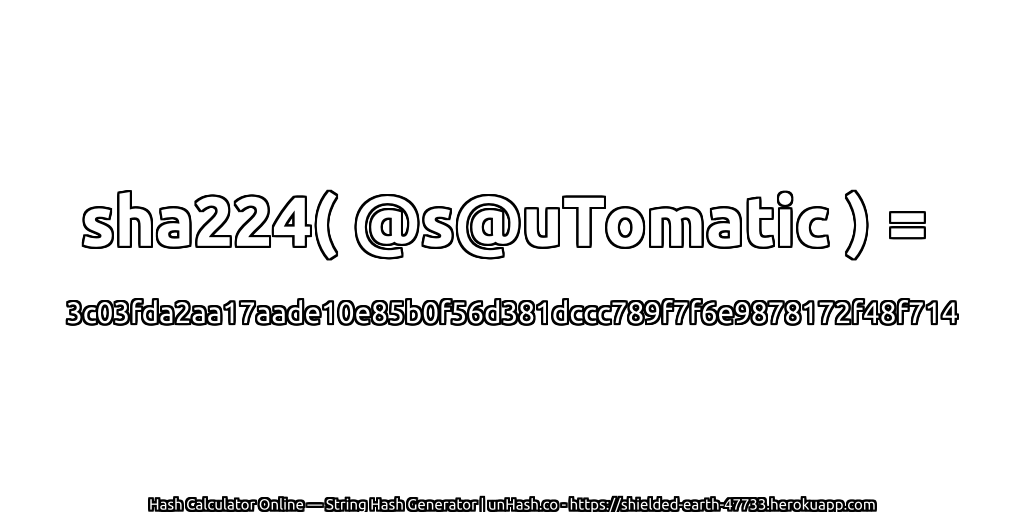 sha224( @s@uTomatic ) = 3c03fda2aa17aade10e85b0f56d381dccc789f7f6e9878172f48f714 | unHash.co