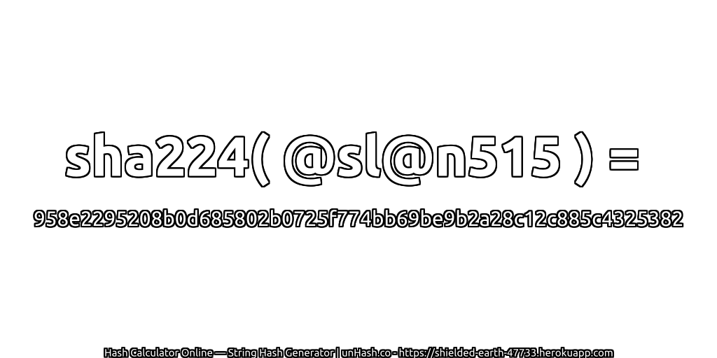 sha224( @sl@n515 ) = 958e2295208b0d685802b0725f774bb69be9b2a28c12c885c4325382 | unHash.co