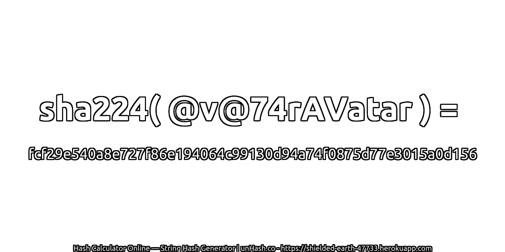 sha224( @v@74rAVatar ) = fcf29e540a8e727f86e194064c99130d94a74f0875d77e3015a0d156 | unHash.co