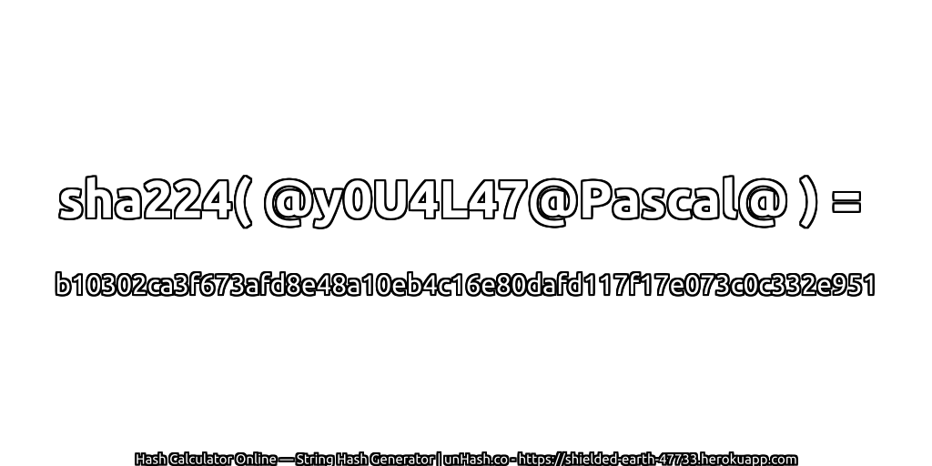sha224( @y0U4L47@Pascal@ ) = b10302ca3f673afd8e48a10eb4c16e80dafd117f17e073c0c332e951 | unHash.co