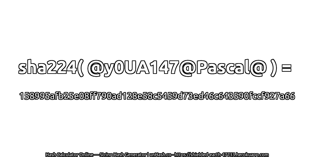 sha224( @y0UA147@Pascal@ ) = 158995afb25e08ff790ad128e58c5459d73ed46c643590fccf927a66 | unHash.co