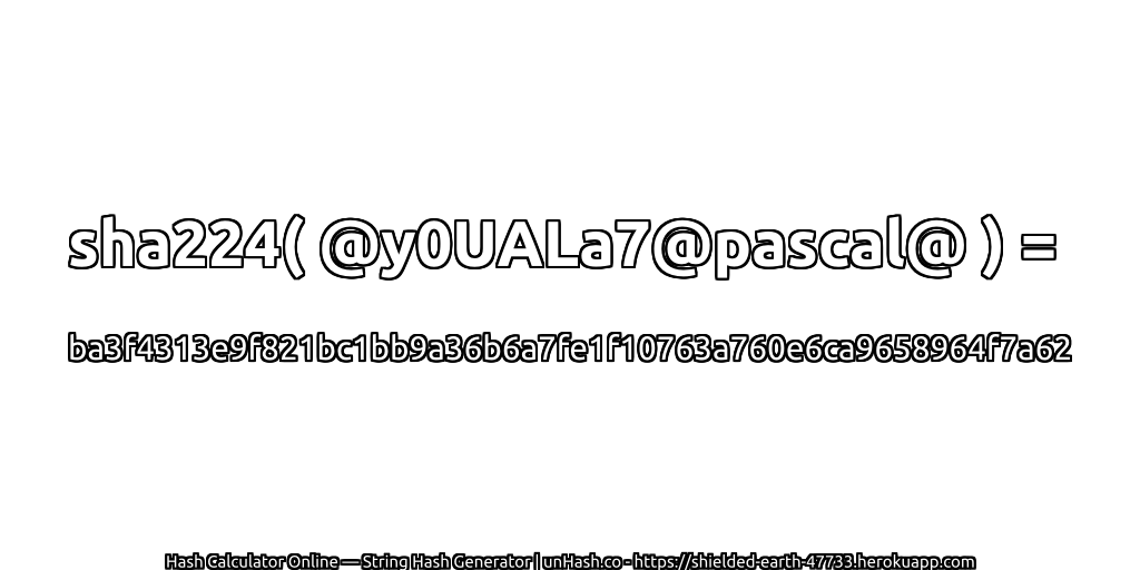 sha224( @y0UALa7@pascal@ ) = ba3f4313e9f821bc1bb9a36b6a7fe1f10763a760e6ca9658964f7a62 | unHash.co