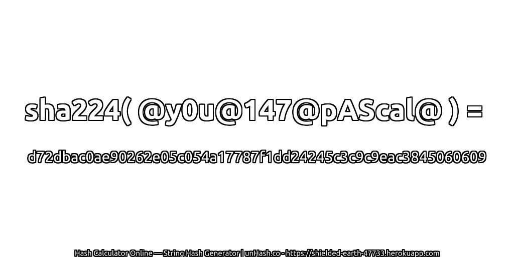 sha224( @y0u@147@pAScal@ ) = d72dbac0ae90262e05c054a17787f1dd24245c3c9c9eac3845060609 | unHash.co