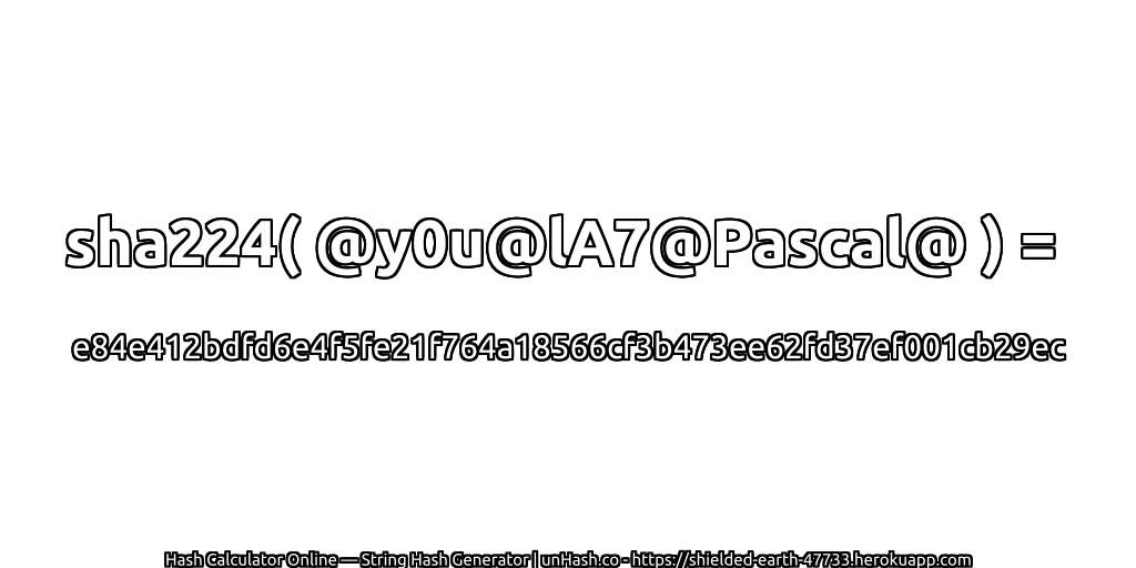 sha224( @y0u@lA7@Pascal@ ) = e84e412bdfd6e4f5fe21f764a18566cf3b473ee62fd37ef001cb29ec | unHash.co