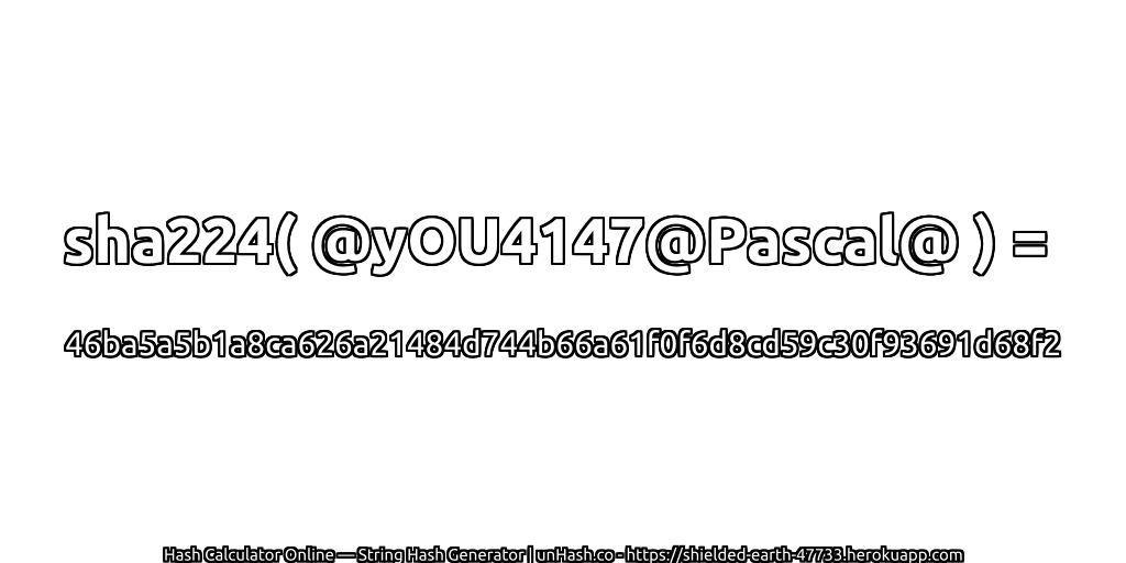 sha224( @yOU4147@Pascal@ ) = 46ba5a5b1a8ca626a21484d744b66a61f0f6d8cd59c30f93691d68f2 | unHash.co