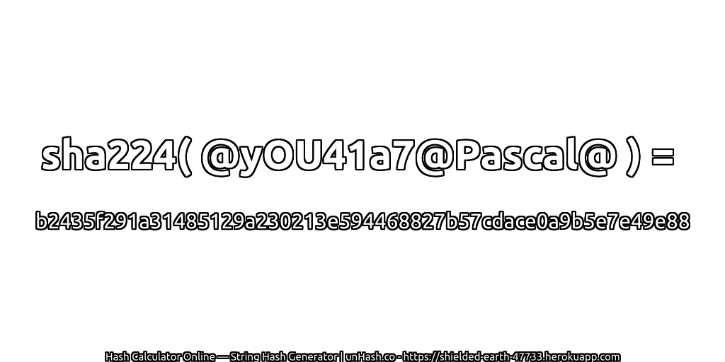 sha224( @yOU41a7@Pascal@ ) = b2435f291a31485129a230213e594468827b57cdace0a9b5e7e49e88 | unHash.co