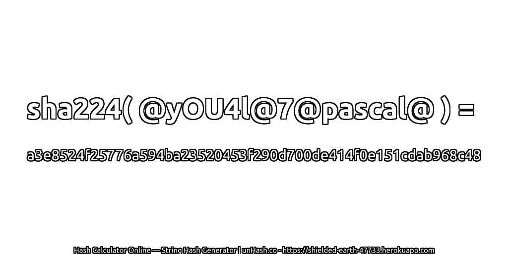 sha224( @yOU4l@7@pascal@ ) = a3e8524f25776a594ba23520453f290d700de414f0e151cdab968c48 | unHash.co