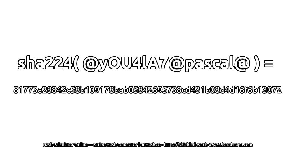 sha224( @yOU4lA7@pascal@ ) = 81773a28842c58b109178bab05842695738cd431b08d4d16f6b13072 | unHash.co