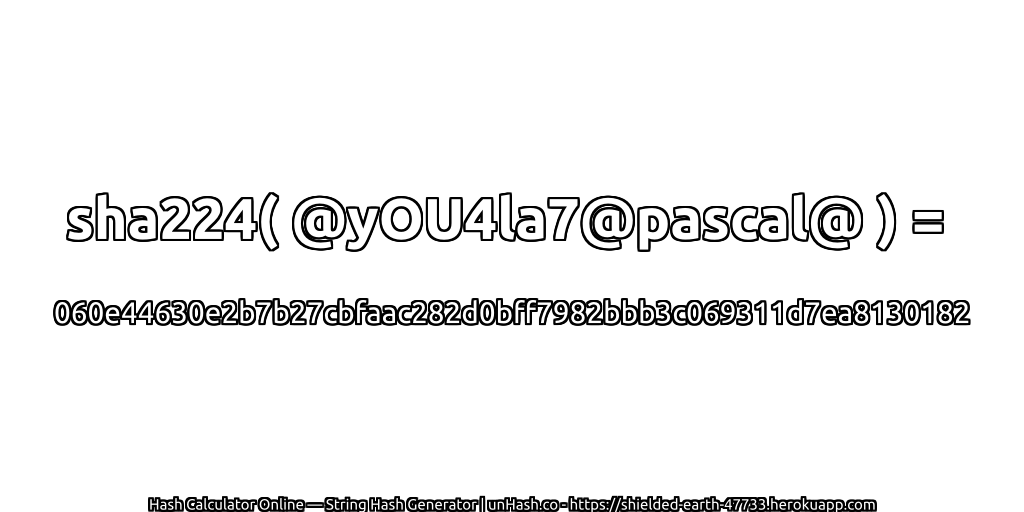 sha224( @yOU4la7@pascal@ ) = 060e44630e2b7b27cbfaac282d0bff7982bbb3c069311d7ea8130182 | unHash.co