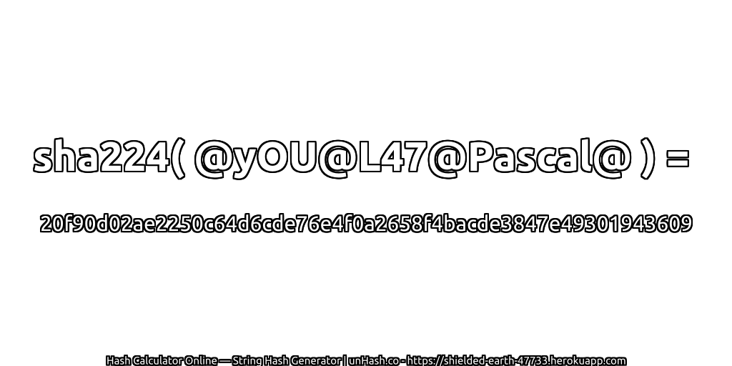 sha224( @yOU@L47@Pascal@ ) = 20f90d02ae2250c64d6cde76e4f0a2658f4bacde3847e49301943609 | unHash.co