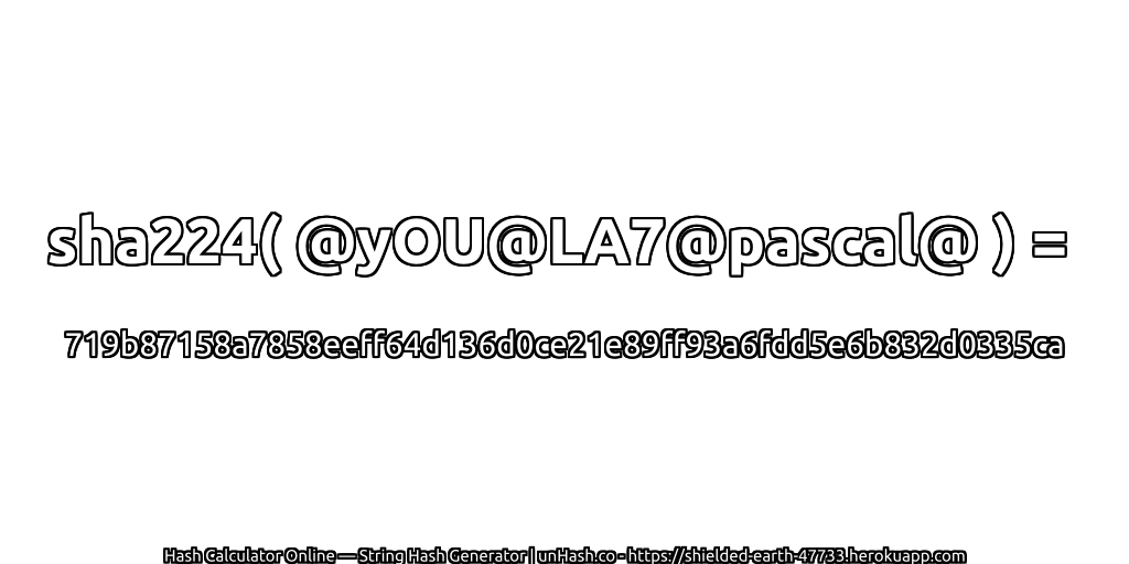 sha224( @yOU@LA7@pascal@ ) = 719b87158a7858eeff64d136d0ce21e89ff93a6fdd5e6b832d0335ca | unHash.co