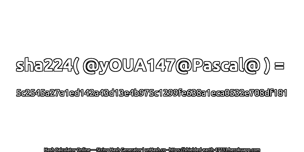 sha224( @yOUA147@Pascal@ ) = 5c2545a27a1ed142a43d13e4b975c1299fe638a1eca0532e708df181 | unHash.co