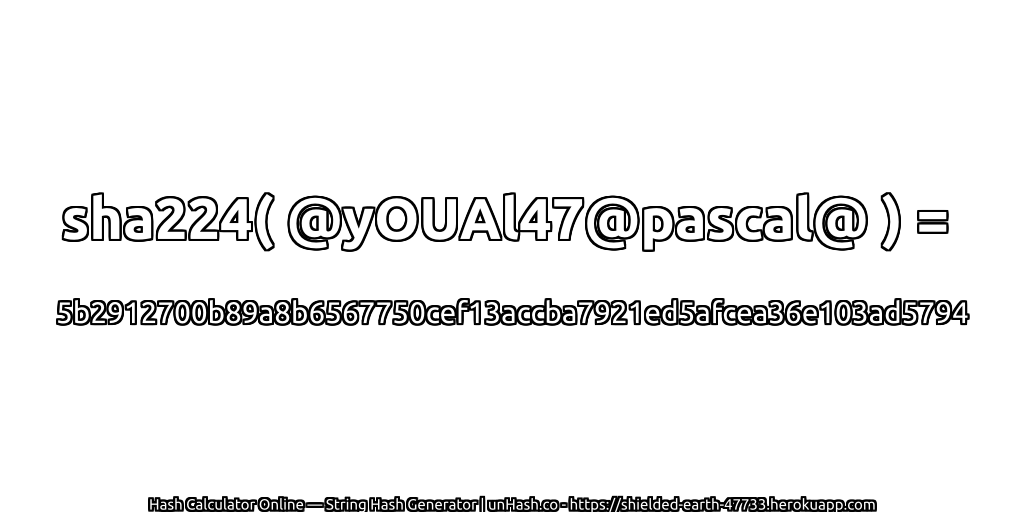sha224( @yOUAl47@pascal@ ) = 5b2912700b89a8b6567750cef13accba7921ed5afcea36e103ad5794 | unHash.co