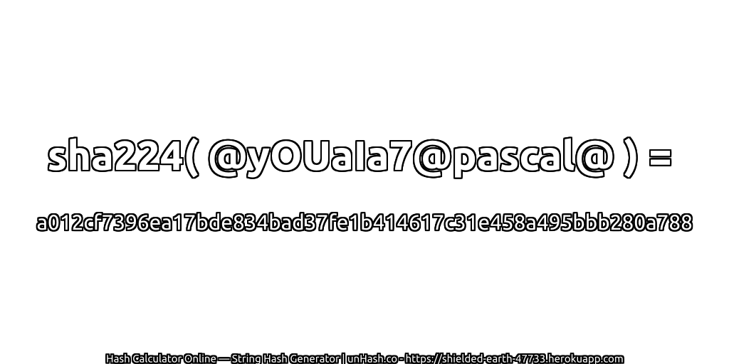 sha224( @yOUaIa7@pascal@ ) = a012cf7396ea17bde834bad37fe1b414617c31e458a495bbb280a788 | unHash.co