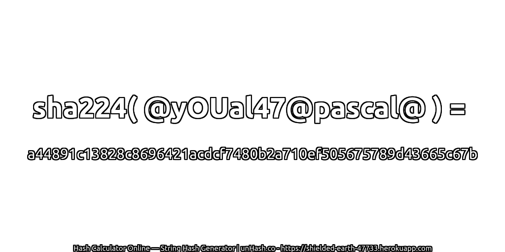 sha224( @yOUal47@pascal@ ) = a44891c13828c8696421acdcf7480b2a710ef505675789d43665c67b | unHash.co