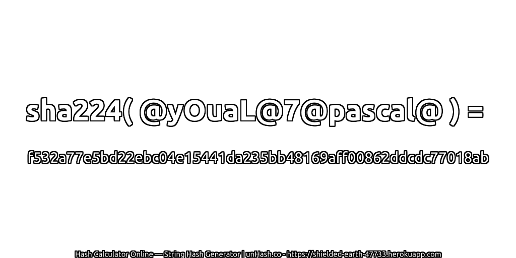 sha224( @yOuaL@7@pascal@ ) = f532a77e5bd22ebc04e15441da235bb48169aff00862ddcdc77018ab | unHash.co