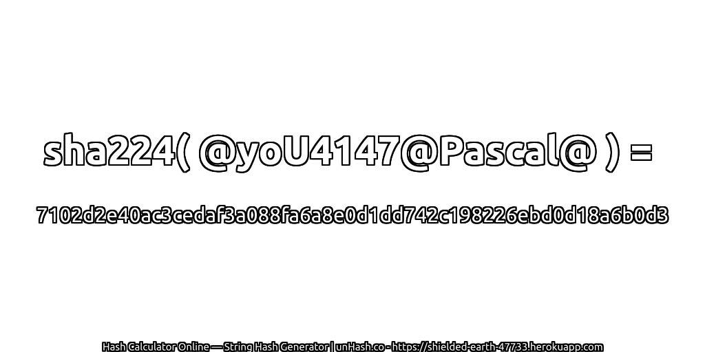 sha224( @yoU4147@Pascal@ ) = 7102d2e40ac3cedaf3a088fa6a8e0d1dd742c198226ebd0d18a6b0d3 | unHash.co