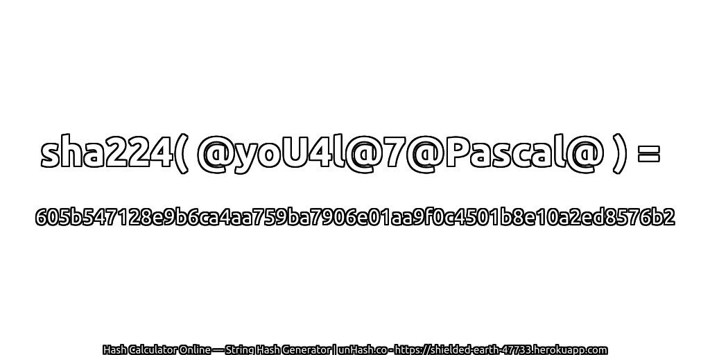 sha224( @yoU4l@7@Pascal@ ) = 605b547128e9b6ca4aa759ba7906e01aa9f0c4501b8e10a2ed8576b2 | unHash.co