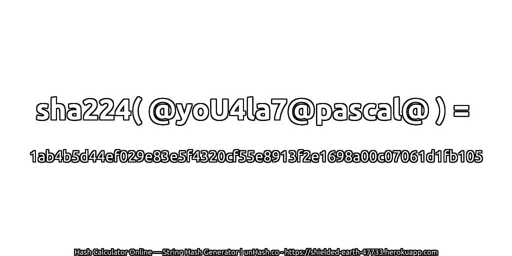 sha224( @yoU4la7@pascal@ ) = 1ab4b5d44ef029e83e5f4320cf55e8913f2e1698a00c07061d1fb105 | unHash.co