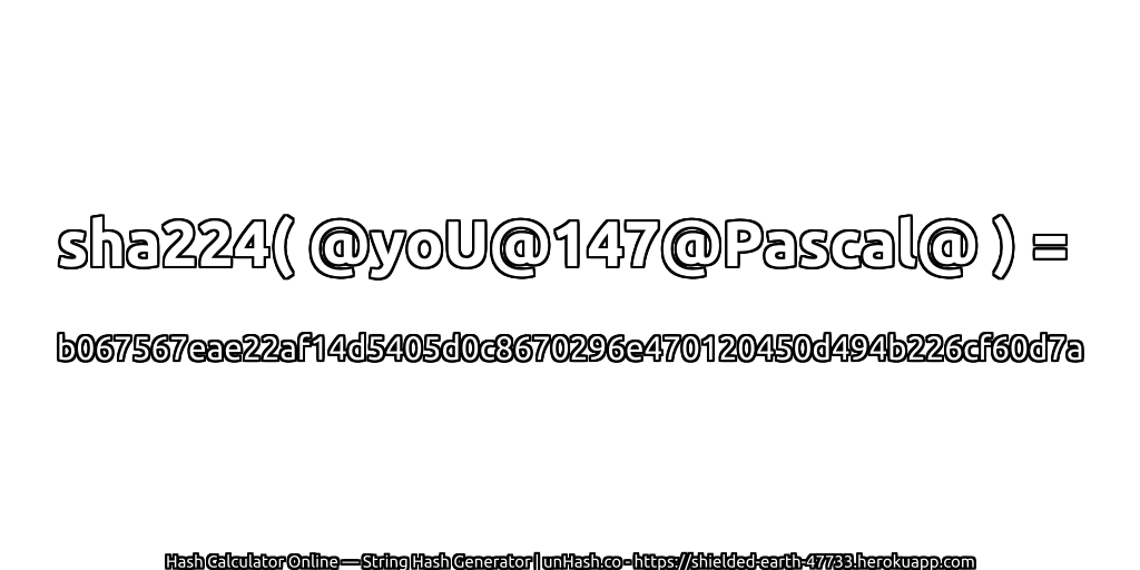 sha224( @yoU@147@Pascal@ ) = b067567eae22af14d5405d0c8670296e470120450d494b226cf60d7a | unHash.co
