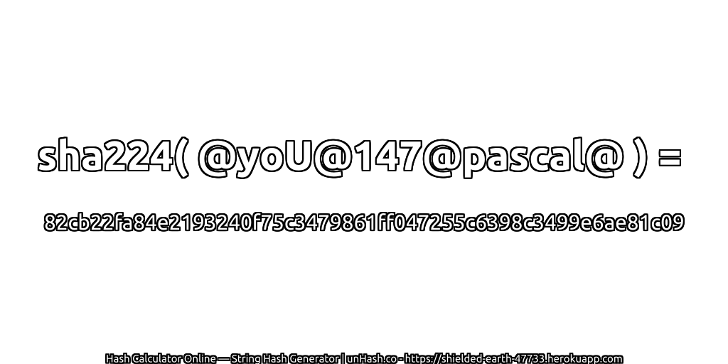 sha224( @yoU@147@pascal@ ) = 82cb22fa84e2193240f75c3479861ff047255c6398c3499e6ae81c09 | unHash.co