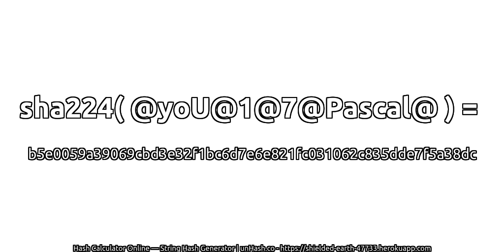 sha224( @yoU@1@7@Pascal@ ) = b5e0059a39069cbd3e32f1bc6d7e6e821fc031062c835dde7f5a38dc | unHash.co
