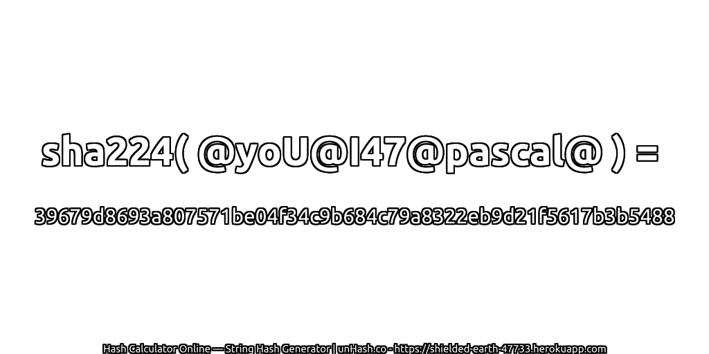 sha224( @yoU@I47@pascal@ ) = 39679d8693a807571be04f34c9b684c79a8322eb9d21f5617b3b5488 | unHash.co
