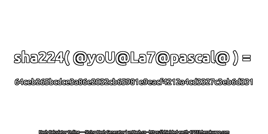 sha224( @yoU@La7@pascal@ ) = 64ceb265bcdce3a86e2032cb65981e9eacf4212a4cd3327c3eb6d331 | unHash.co