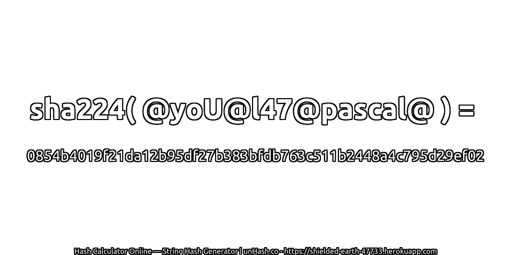 sha224( @yoU@l47@pascal@ ) = 0854b4019f21da12b95df27b383bfdb763c511b2448a4c795d29ef02 | unHash.co
