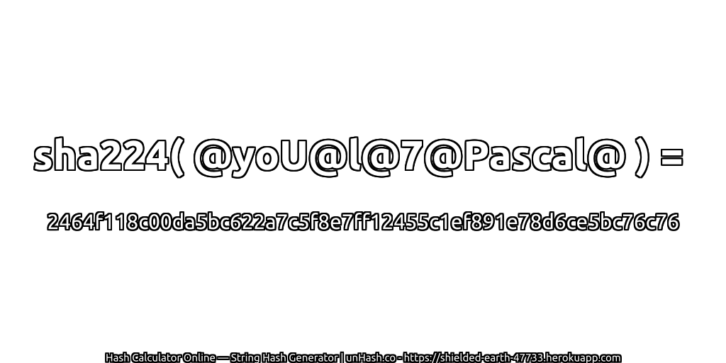 sha224( @yoU@l@7@Pascal@ ) = 2464f118c00da5bc622a7c5f8e7ff12455c1ef891e78d6ce5bc76c76 | unHash.co