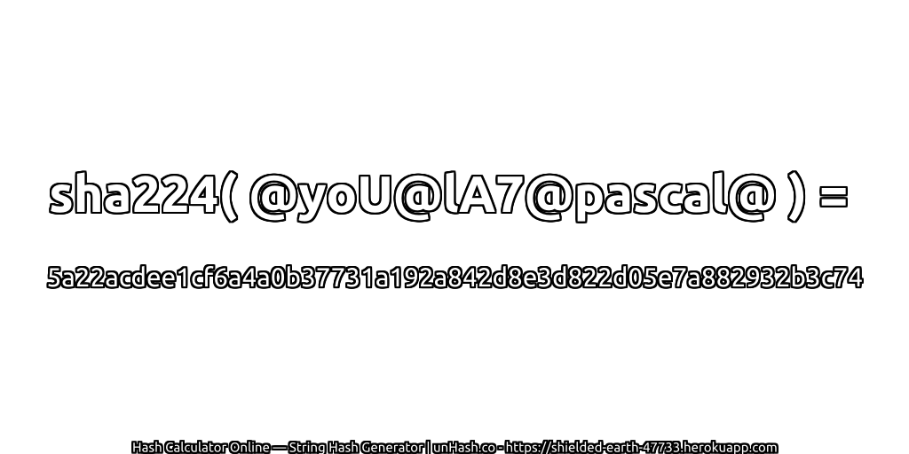 sha224( @yoU@lA7@pascal@ ) = 5a22acdee1cf6a4a0b37731a192a842d8e3d822d05e7a882932b3c74 | unHash.co