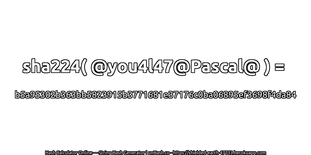 sha224( @you4l47@Pascal@ ) = b5a95302b363bb5823915b3771681e37176c0ba06895ef3698f4da84 | unHash.co