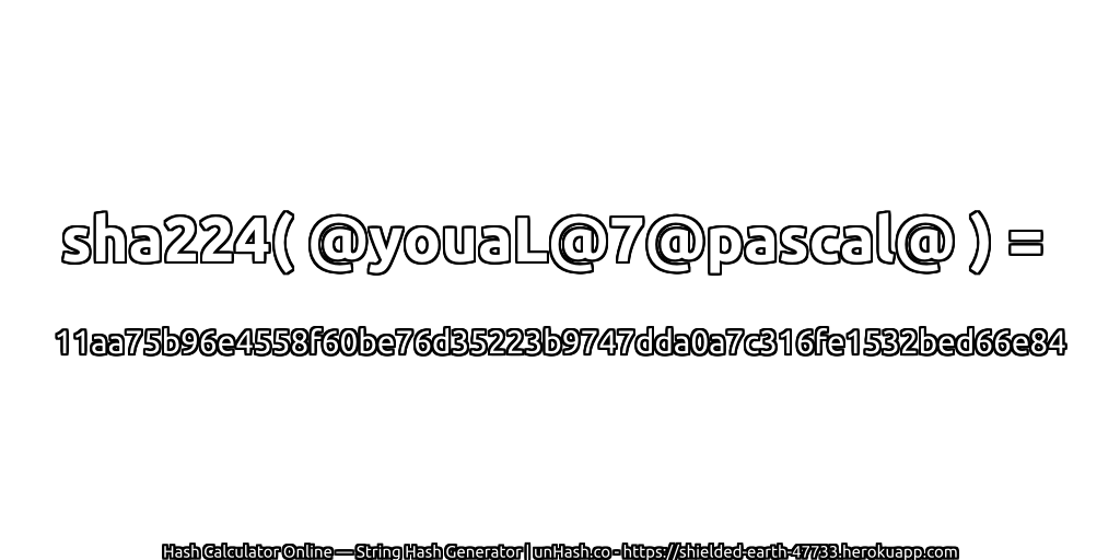 sha224( @youaL@7@pascal@ ) = 11aa75b96e4558f60be76d35223b9747dda0a7c316fe1532bed66e84 | unHash.co